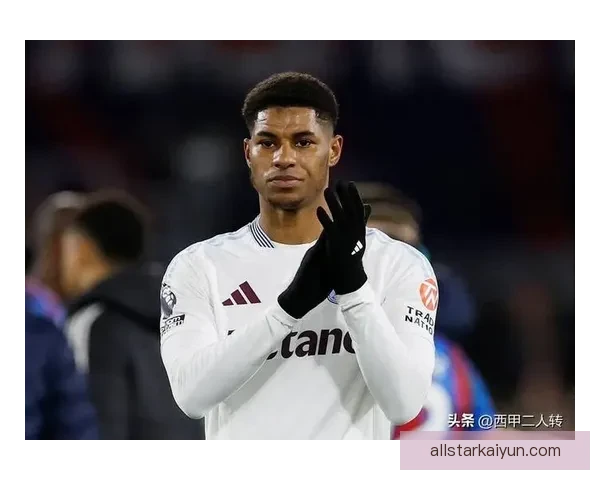 拉什福德战术价值提升，近期表现稳健助力球队进攻体系